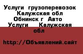 Услуги  грузоперевозок - Калужская обл., Обнинск г. Авто » Услуги   . Калужская обл.